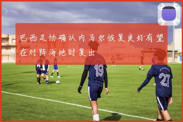 巴西足协确认内马尔恢复良好有望在对阵海地时复出