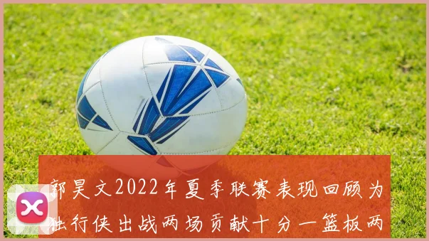 郭昊文2022年夏季联赛表现回顾为独行侠出战两场贡献十分一篮板两助攻