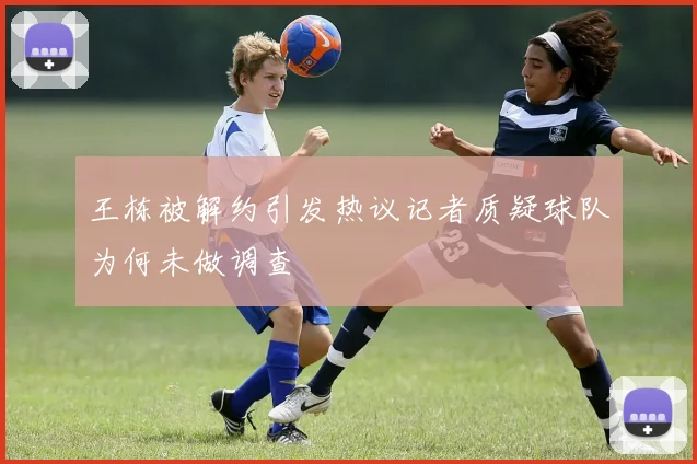 王栋被解约引发热议记者质疑球队为何未做调查