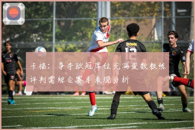 卡福：争夺欧冠席位充满变数教练评判需综合赛季表现分析