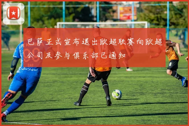 巴萨正式宣布退出欧超联赛向欧超公司及参与俱乐部已通知