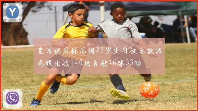 皇马祝贝林厄姆23岁生日快乐数据亮眼出战140场贡献46球33助