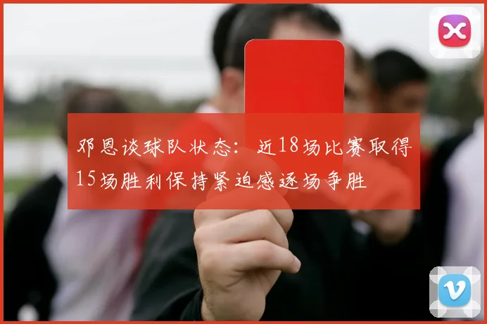 邓恩谈球队状态：近18场比赛取得15场胜利保持紧迫感逐场争胜