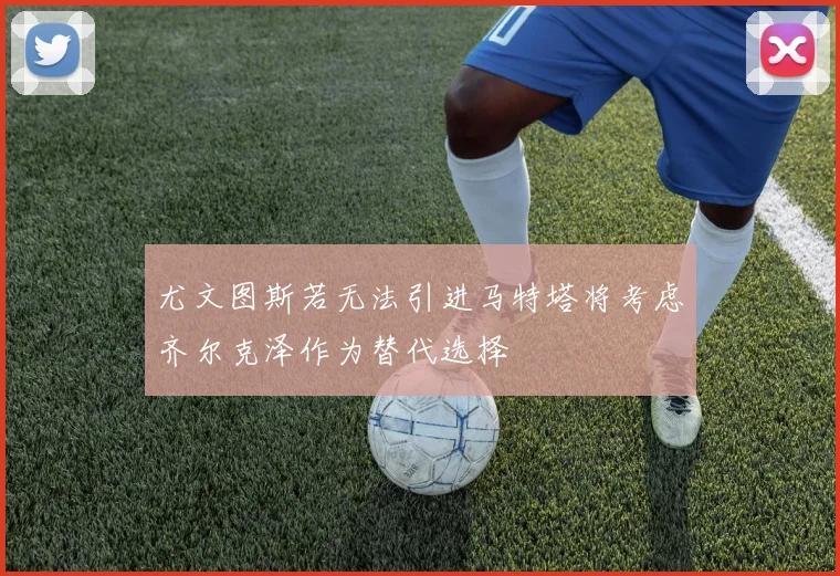 尤文图斯若无法引进马特塔将考虑齐尔克泽作为替代选择