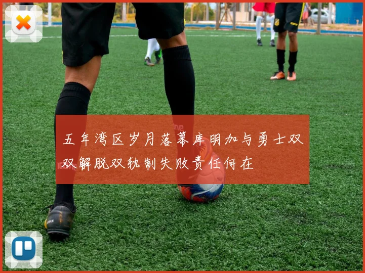五年湾区岁月落幕库明加与勇士双双解脱双轨制失败责任何在