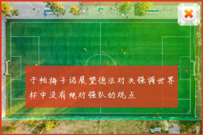 于帕梅卡诺展望德法对决强调世界杯中没有绝对强队的观点
