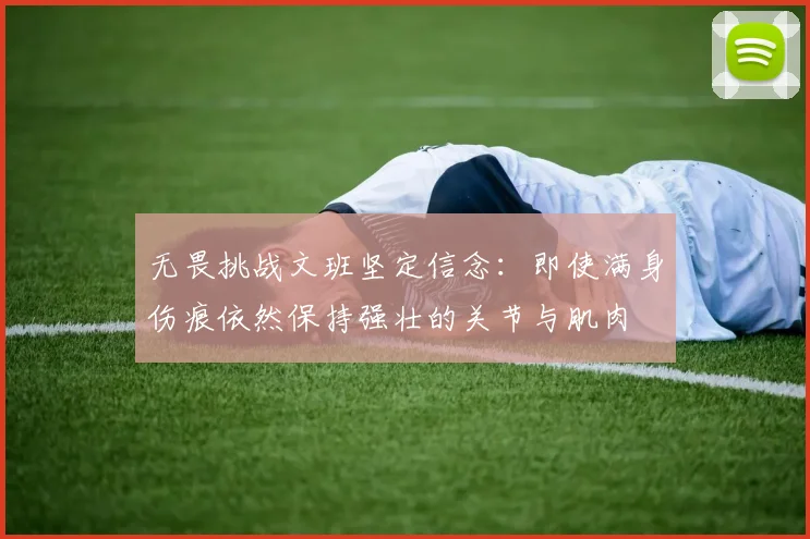无畏挑战文班坚定信念：即使满身伤痕依然保持强壮的关节与肌肉
