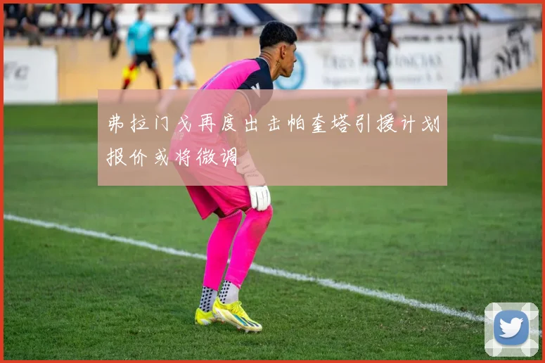 弗拉门戈再度出击帕奎塔引援计划报价或将微调