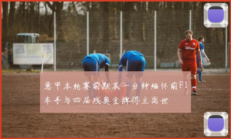 意甲本轮赛前默哀一分钟缅怀前F1车手与四届残奥金牌得主离世