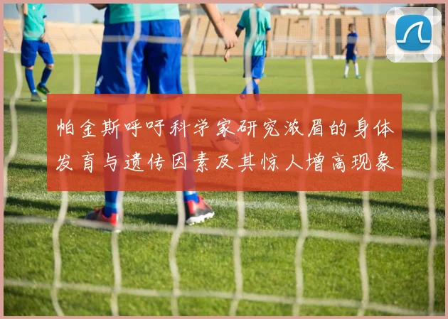 帕金斯呼吁科学家研究浓眉的身体发育与遗传因素及其惊人增高现象