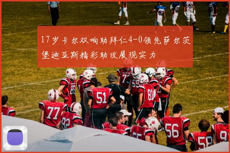 17岁卡尔双响助拜仁4-0领先萨尔茨堡迪亚斯精彩助攻展现实力
