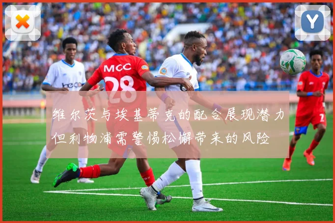维尔茨与埃基蒂克的配合展现潜力但利物浦需警惕松懈带来的风险