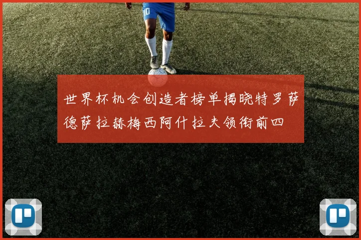 世界杯机会创造者榜单揭晓特罗萨德萨拉赫梅西阿什拉夫领衔前四