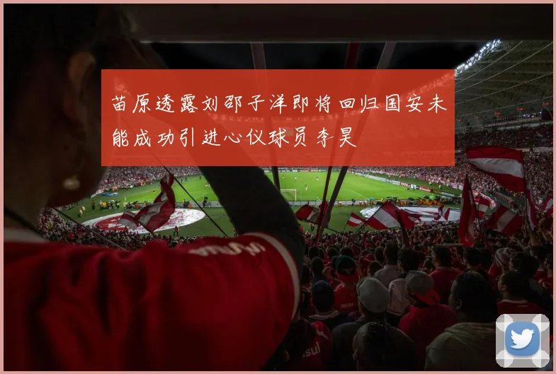 苗原透露刘邵子洋即将回归国安未能成功引进心仪球员李昊