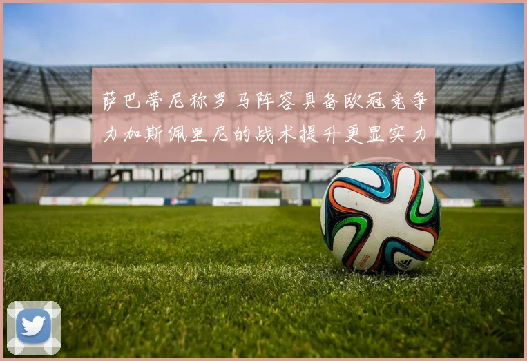 萨巴蒂尼称罗马阵容具备欧冠竞争力加斯佩里尼的战术提升更显实力