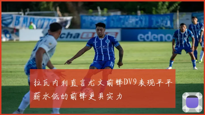拉瓦内利直言尤文前锋DV9表现平平薪水低的前锋更具实力
