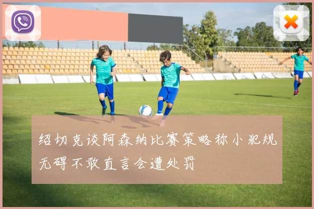 绍切克谈阿森纳比赛策略称小犯规无碍不敢直言会遭处罚