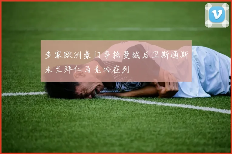 多家欧洲豪门争抢曼城后卫斯通斯米兰拜仁马竞均在列