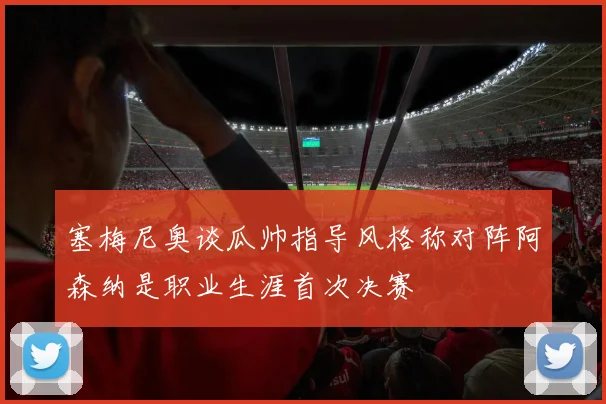 塞梅尼奥谈瓜帅指导风格称对阵阿森纳是职业生涯首次决赛