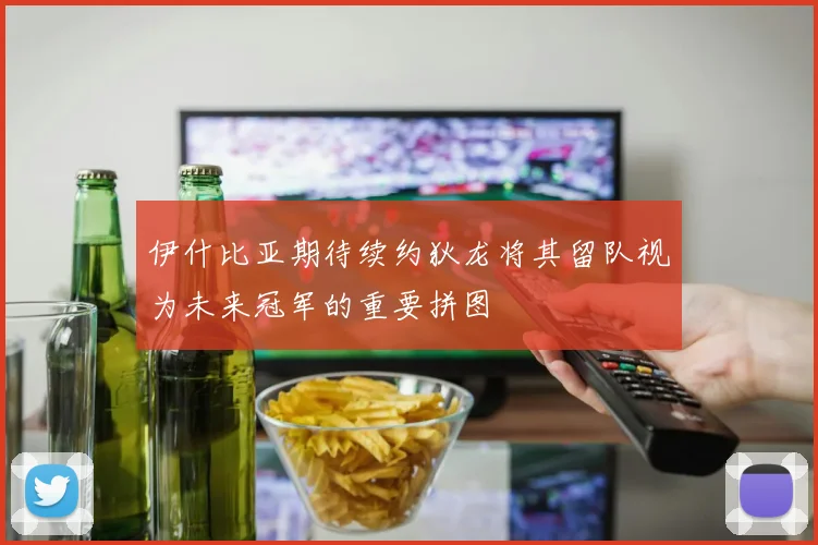 伊什比亚期待续约狄龙将其留队视为未来冠军的重要拼图