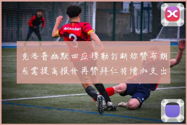 克洛普幽默回应穆勒打断称赞布朗或需提高报价再赞拜仁将增加支出